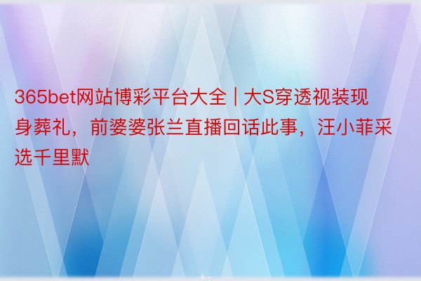 365bet网站博彩平台大全 | 大S穿透视装现身葬礼，前婆婆张兰直播回话此事，汪小菲采选千里默