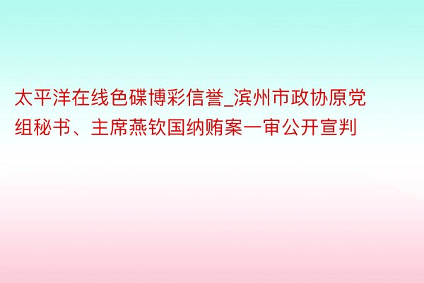 太平洋在线色碟博彩信誉_滨州市政协原党组秘书、主席燕钦国纳贿案一审公开宣判