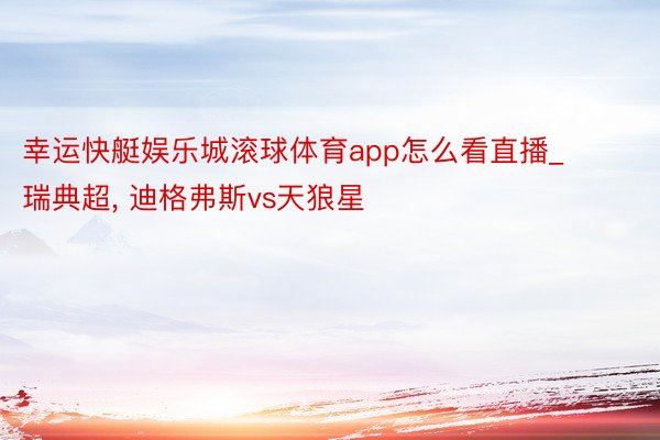 幸运快艇娱乐城滚球体育app怎么看直播_瑞典超, 迪格弗斯vs天狼星