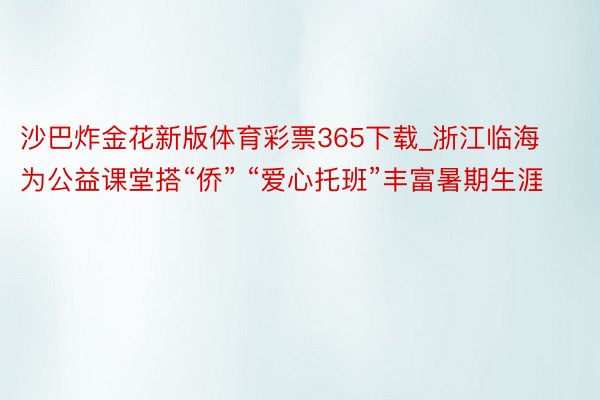 沙巴炸金花新版体育彩票365下载_浙江临海为公益课堂搭“侨” “爱心托班”丰富暑期生涯