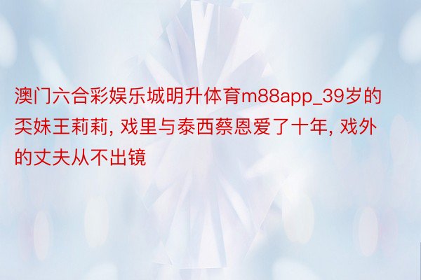 澳门六合彩娱乐城明升体育m88app_39岁的奀妹王莉莉, 戏里与泰西蔡恩爱了十年, 戏外的丈夫从不出镜