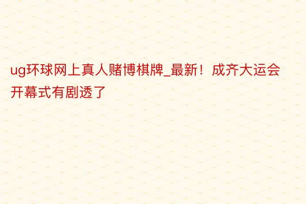 ug环球网上真人赌博棋牌_最新！成齐大运会开幕式有剧透了