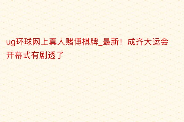 ug环球网上真人赌博棋牌_最新！成齐大运会开幕式有剧透了