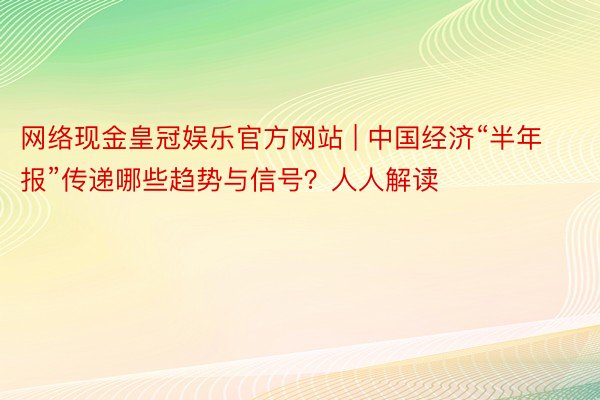 网络现金皇冠娱乐官方网站 | 中国经济“半年报”传递哪些趋势与信号？人人解读