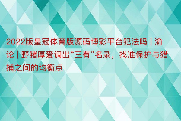 2022版皇冠体育版源码博彩平台犯法吗 | 渝论 | 野猪厚爱调出“三有”名录，找准保护与猎捕之间的均衡点