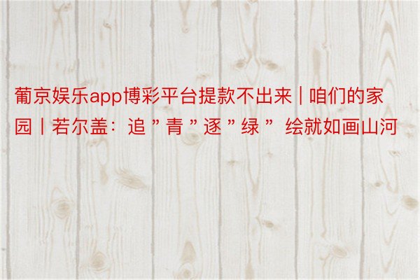 葡京娱乐app博彩平台提款不出来 | 咱们的家园丨若尔盖：追＂青＂逐＂绿＂ 绘就如画山河