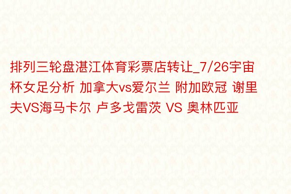 排列三轮盘湛江体育彩票店转让_7/26宇宙杯女足分析 加拿大vs爱尔兰 附加欧冠 谢里夫VS海马卡尔 卢多戈雷茨 VS 奥林匹亚