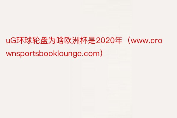 uG环球轮盘为啥欧洲杯是2020年（www.crownsportsbooklounge.com）