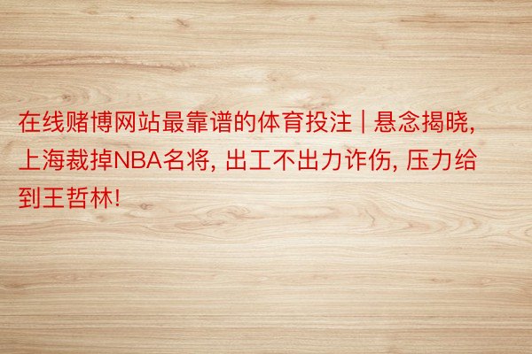 在线赌博网站最靠谱的体育投注 | 悬念揭晓, 上海裁掉NBA名将, 出工不出力诈伤, 压力给到王哲林!