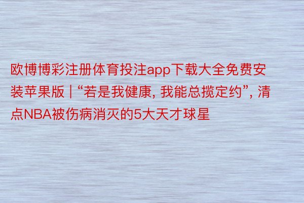 欧博博彩注册体育投注app下载大全免费安装苹果版 | “若是我健康, 我能总揽定约”, 清点NBA被伤病消灭的5大天才球星