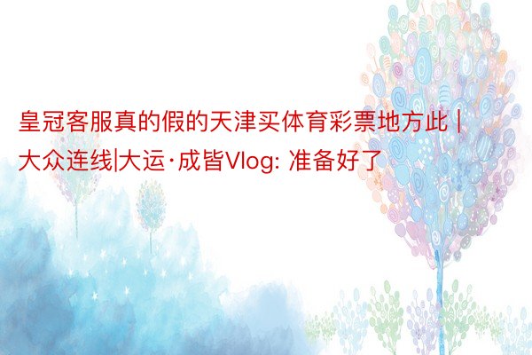 皇冠客服真的假的天津买体育彩票地方此 | 大众连线|大运·成皆Vlog: 准备好了