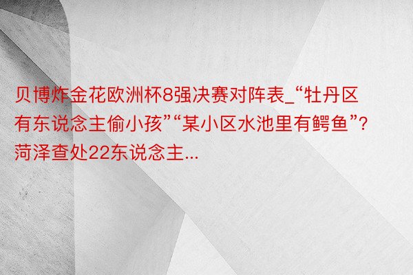 贝博炸金花欧洲杯8强决赛对阵表_“牡丹区有东说念主偷小孩”“某小区水池里有鳄鱼”？菏泽查处22东说念主...