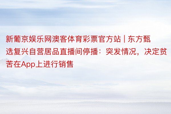 新葡京娱乐网澳客体育彩票官方站 | 东方甄选复兴自营居品直播间停播：突发情况，决定贫苦在App上进行销售