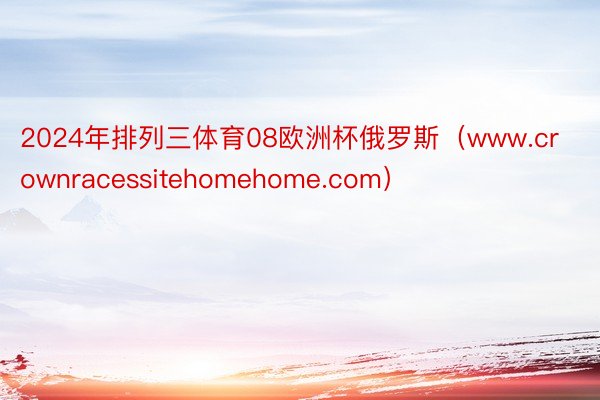 2024年排列三体育08欧洲杯俄罗斯（www.crownracessitehomehome.com）