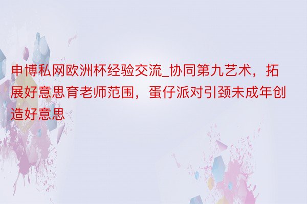 申博私网欧洲杯经验交流_协同第九艺术，拓展好意思育老师范围，蛋仔派对引颈未成年创造好意思