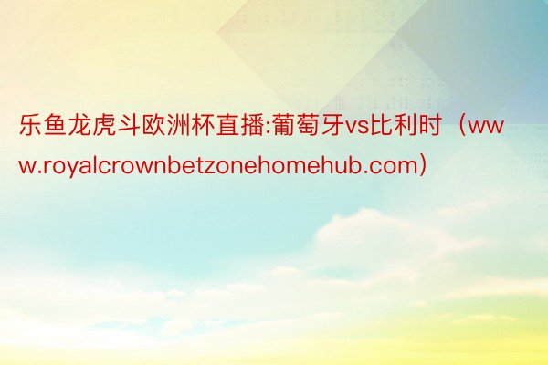 乐鱼龙虎斗欧洲杯直播:葡萄牙vs比利时（www.royalcrownbetzonehomehub.com）