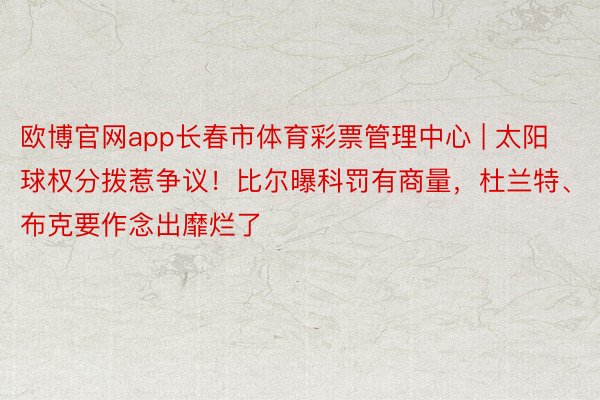 欧博官网app长春市体育彩票管理中心 | 太阳球权分拨惹争议！比尔曝科罚有商量，杜兰特、布克要作念出靡烂了