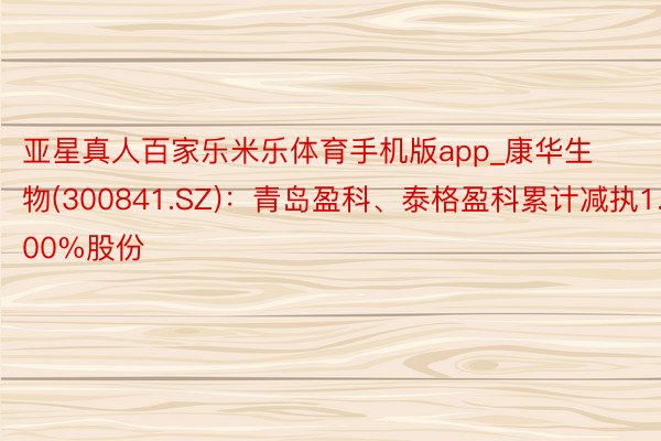 亚星真人百家乐米乐体育手机版app_康华生物(300841.SZ)：青岛盈科、泰格盈科累计减执1.00%股份