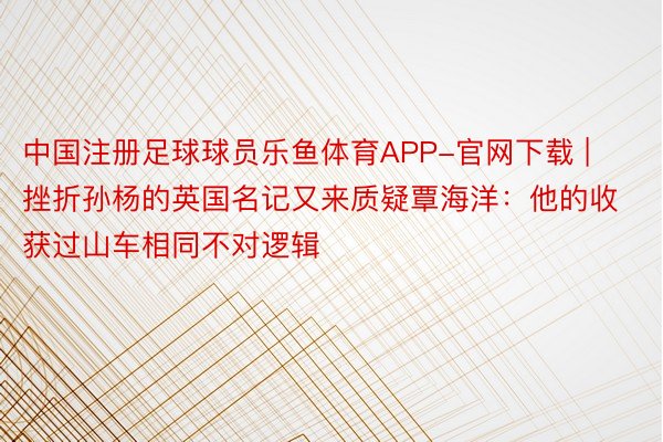 中国注册足球球员乐鱼体育APP-官网下载 | 挫折孙杨的英国名记又来质疑覃海洋：他的收获过山车相同不对逻辑