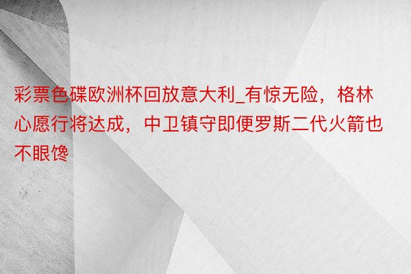 彩票色碟欧洲杯回放意大利_有惊无险，格林心愿行将达成，中卫镇守即便罗斯二代火箭也不眼馋