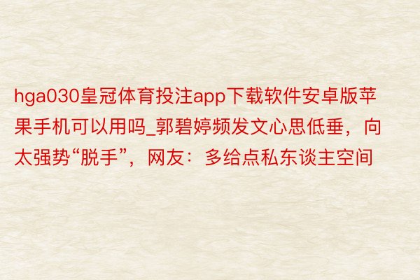 hga030皇冠体育投注app下载软件安卓版苹果手机可以用吗_郭碧婷频发文心思低垂，向太强势“脱手”，网友：多给点私东谈主空间