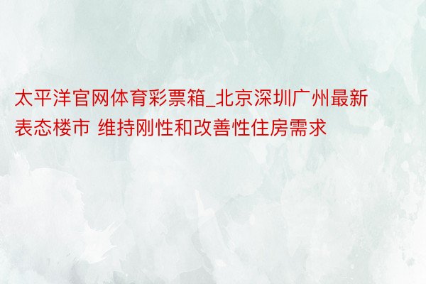 太平洋官网体育彩票箱_北京深圳广州最新表态楼市 维持刚性和改善性住房需求