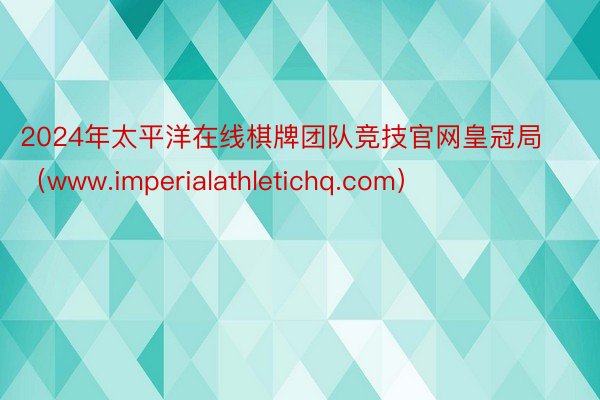 2024年太平洋在线棋牌团队竞技官网皇冠局（www.imperialathletichq.com）