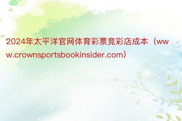 2024年太平洋官网体育彩票竞彩店成本（www.crownsportsbookinsider.com）