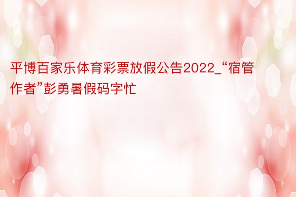平博百家乐体育彩票放假公告2022_“宿管作者”彭勇暑假码字忙