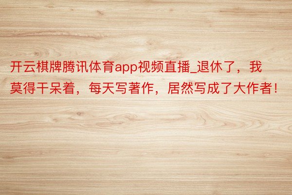 开云棋牌腾讯体育app视频直播_退休了，我莫得干呆着，每天写著作，居然写成了大作者！