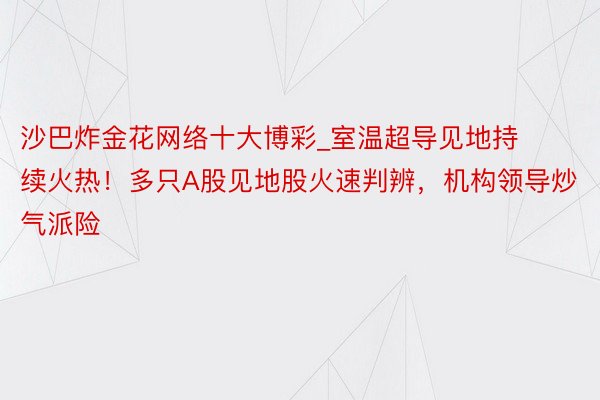 沙巴炸金花网络十大博彩_室温超导见地持续火热！多只A股见地股火速判辨，机构领导炒气派险