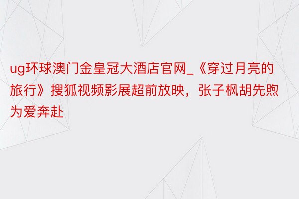 ug环球澳门金皇冠大酒店官网_《穿过月亮的旅行》搜狐视频影展超前放映，张子枫胡先煦为爱奔赴