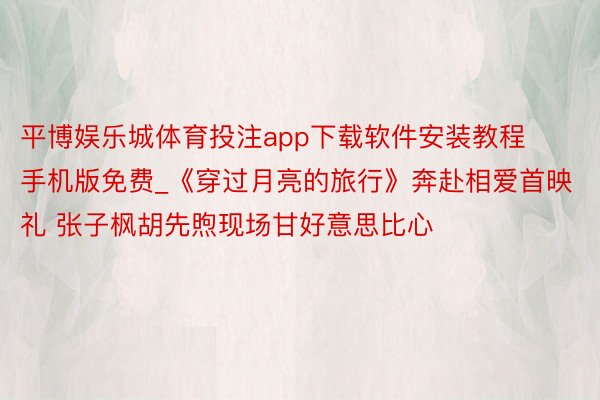 平博娱乐城体育投注app下载软件安装教程手机版免费_《穿过月亮的旅行》奔赴相爱首映礼 张子枫胡先煦现场甘好意思比心