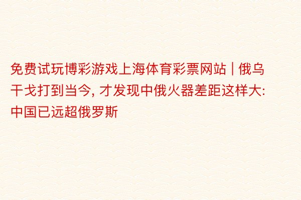 免费试玩博彩游戏上海体育彩票网站 | 俄乌干戈打到当今, 才发现中俄火器差距这样大: 中国已远超俄罗斯