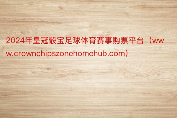 2024年皇冠骰宝足球体育赛事购票平台（www.crownchipszonehomehub.com）