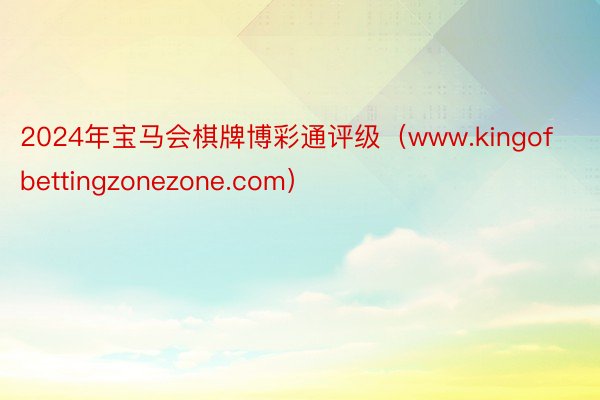 2024年宝马会棋牌博彩通评级（www.kingofbettingzonezone.com）