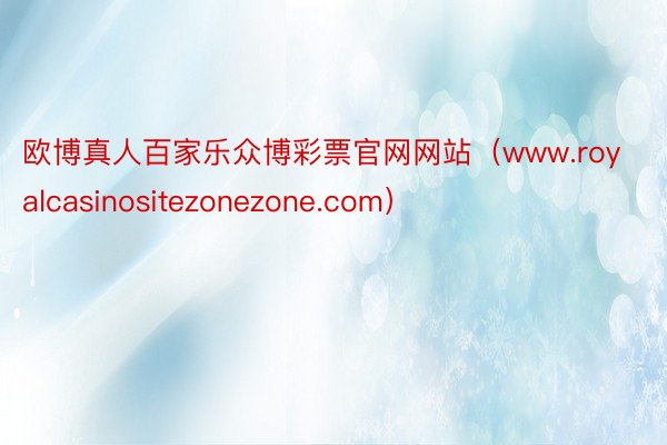 欧博真人百家乐众博彩票官网网站（www.royalcasinositezonezone.com）