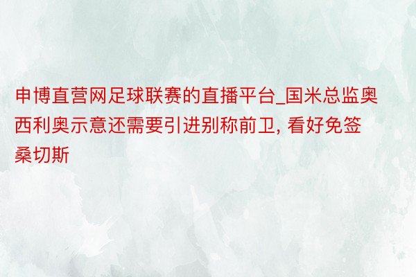 申博直营网足球联赛的直播平台_国米总监奥西利奥示意还需要引进别称前卫， 看好免签桑切斯