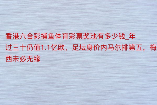 香港六合彩捕鱼体育彩票奖池有多少钱_年过三十仍值1.1亿欧，足坛身价内马尔排第五，梅西未必无缘