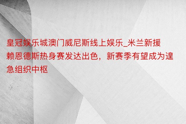 皇冠娱乐城澳门威尼斯线上娱乐_米兰新援赖恩德斯热身赛发达出色，新赛季有望成为遑急组织中枢