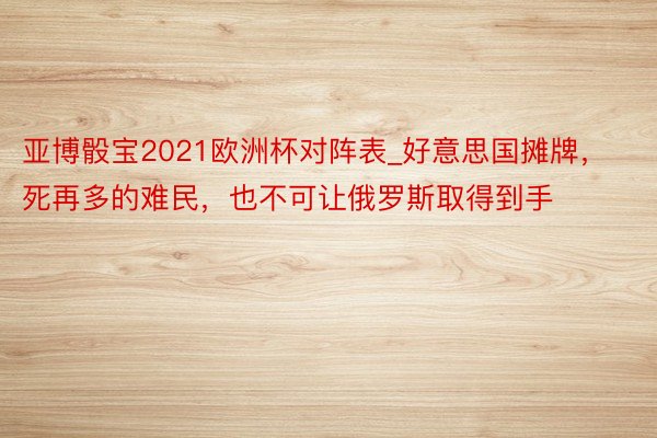 亚博骰宝2021欧洲杯对阵表_好意思国摊牌，死再多的难民，也不可让俄罗斯取得到手