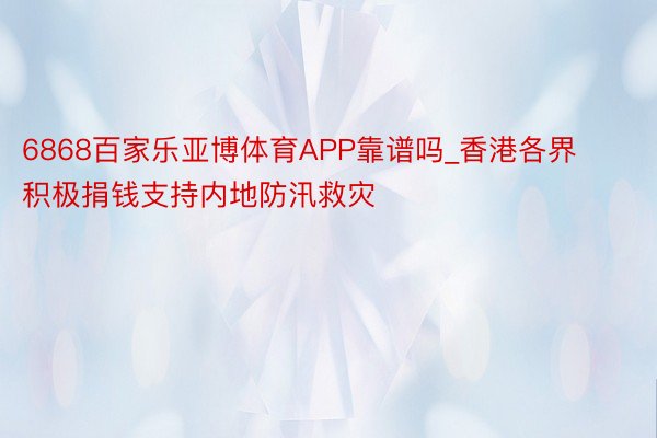 6868百家乐亚博体育APP靠谱吗_香港各界积极捐钱支持内地防汛救灾