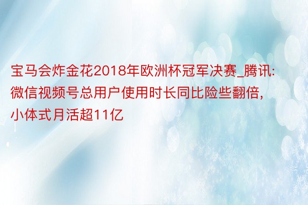 宝马会炸金花2018年欧洲杯冠军决赛_腾讯: 微信视频号总用户使用时长同比险些翻倍, 小体式月活超11亿