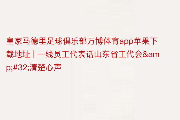 皇家马德里足球俱乐部万博体育app苹果下载地址 | 一线员工代表话山东省工代会&#32;清楚心声