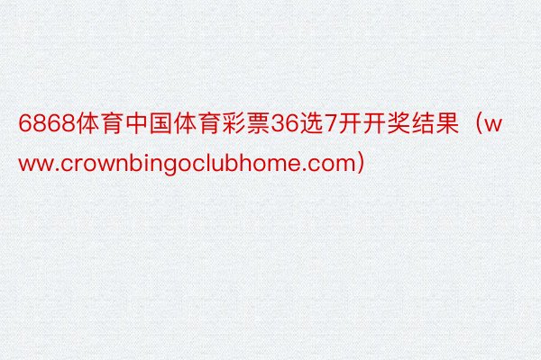 6868体育中国体育彩票36选7开开奖结果（www.crownbingoclubhome.com）
