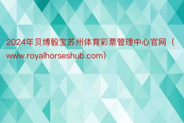 2024年贝博骰宝苏州体育彩票管理中心官网（www.royalhorseshub.com）