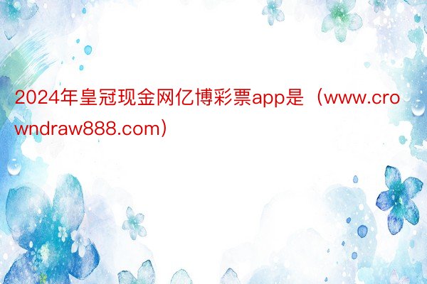 2024年皇冠现金网亿博彩票app是（www.crowndraw888.com）