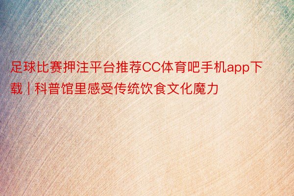 足球比赛押注平台推荐CC体育吧手机app下载 | 科普馆里感受传统饮食文化魔力
