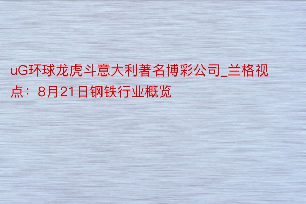 uG环球龙虎斗意大利著名博彩公司_兰格视点：8月21日钢铁行业概览