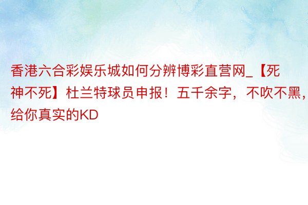 香港六合彩娱乐城如何分辨博彩直营网_【死神不死】杜兰特球员申报！五千余字，不吹不黑，给你真实的KD